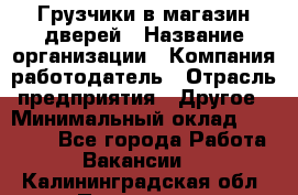 Грузчики в магазин дверей › Название организации ­ Компания-работодатель › Отрасль предприятия ­ Другое › Минимальный оклад ­ 17 000 - Все города Работа » Вакансии   . Калининградская обл.,Приморск г.